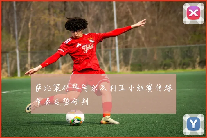 萨比策对阵阿尔及利亚小组赛传球节奏走势研判