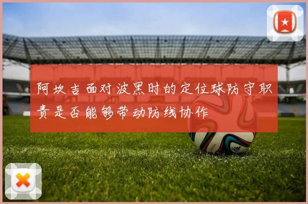 阿坎吉面对波黑时的定位球防守职责是否能够带动防线协作