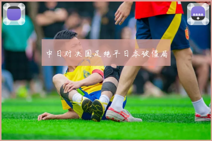 中日对决国足绝平日本破僵局