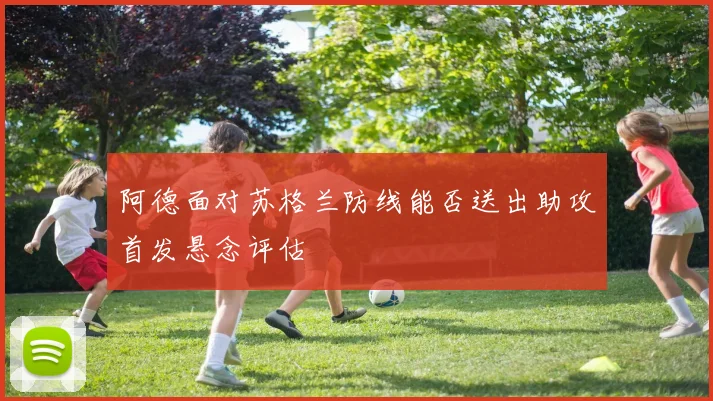 阿德面对苏格兰防线能否送出助攻首发悬念评估