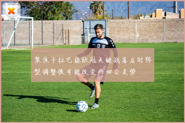 聚焦卡拉巴赫欧冠关键战落后时阵型调整很可能改变两回合走势