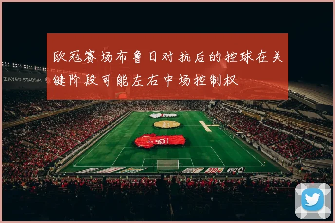 欧冠赛场布鲁日对抗后的控球在关键阶段可能左右中场控制权