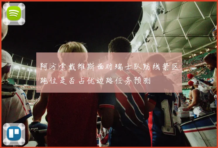 阿方索戴维斯面对瑞士队防线禁区跑位是否占优边路任务预测