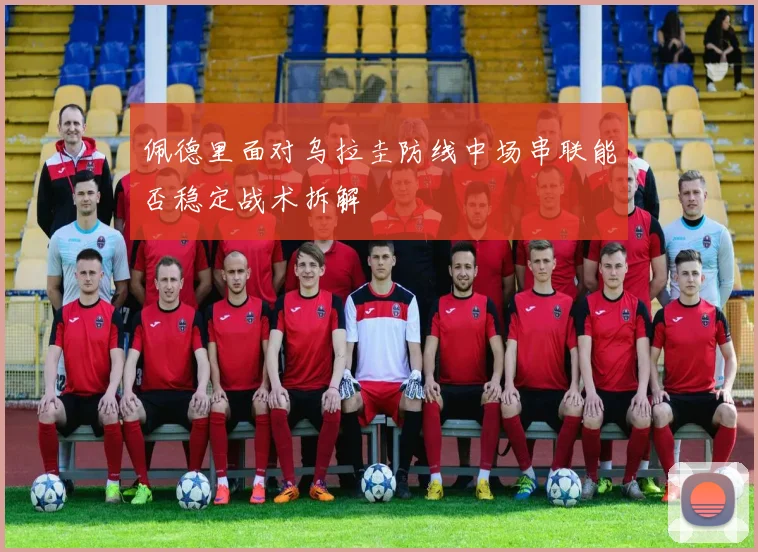 佩德里面对乌拉圭防线中场串联能否稳定战术拆解