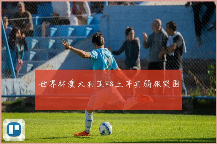 世界杯澳大利亚vs土耳其弱旅突围