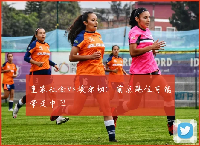 皇家社会vs埃尔切:前点跑位可能带走中卫
