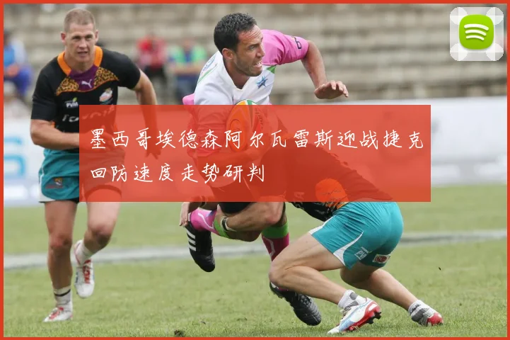 墨西哥埃德森阿尔瓦雷斯迎战捷克回防速度走势研判