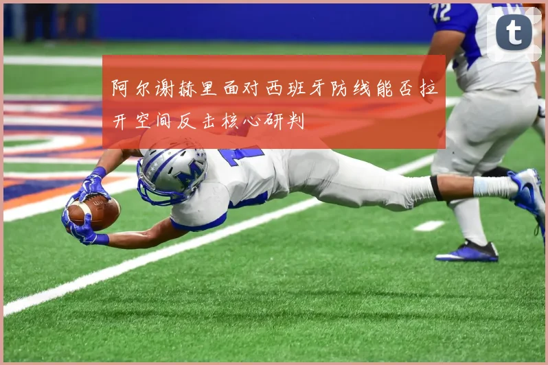 阿尔谢赫里面对西班牙防线能否拉开空间反击核心研判