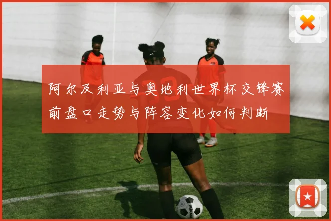 阿尔及利亚与奥地利世界杯交锋赛前盘口走势与阵容变化如何判断