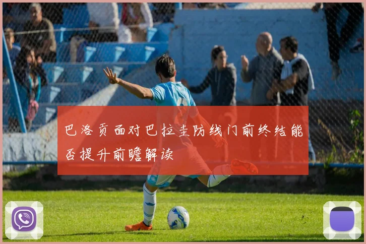 巴洛贡面对巴拉圭防线门前终结能否提升前瞻解读