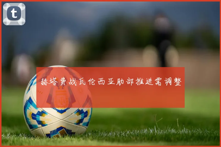赫塔费战瓦伦西亚肋部推进需调整