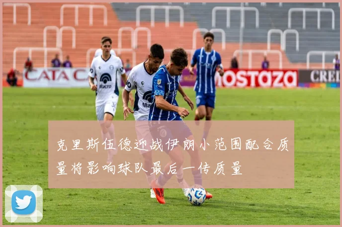 克里斯伍德迎战伊朗小范围配合质量将影响球队最后一传质量