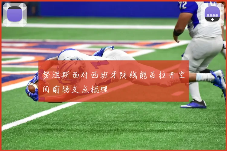 努涅斯面对西班牙防线能否拉开空间前场支点梳理