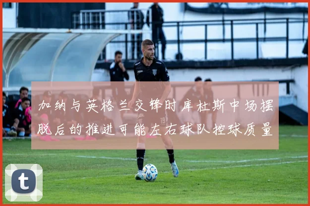 加纳与英格兰交锋时库杜斯中场摆脱后的推进可能左右球队控球质量