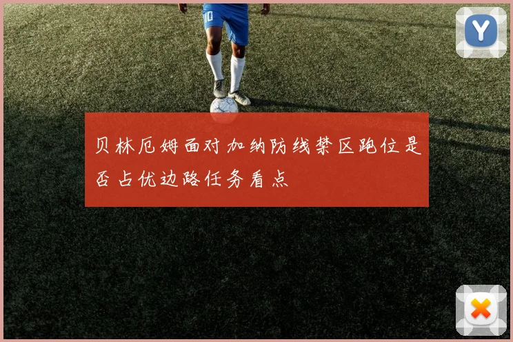 贝林厄姆面对加纳防线禁区跑位是否占优边路任务看点