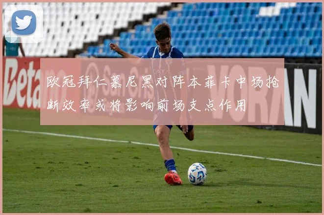 欧冠拜仁慕尼黑对阵本菲卡中场抢断效率或将影响前场支点作用