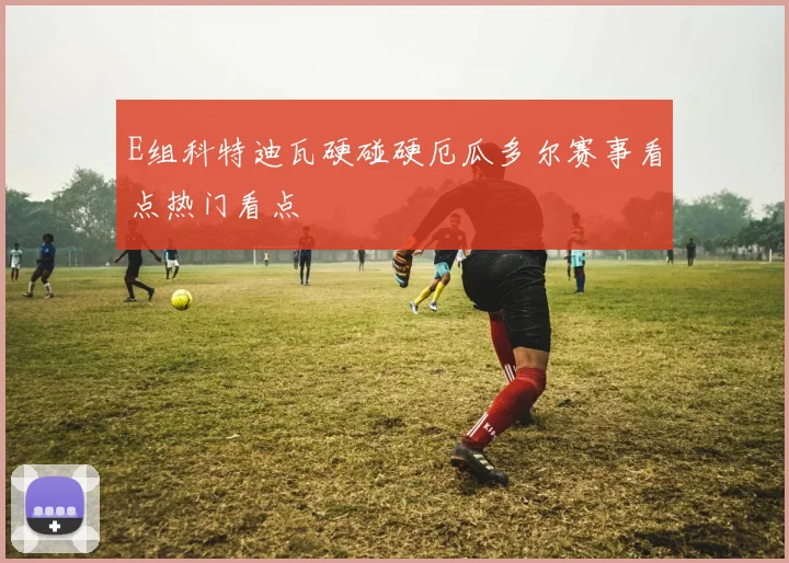 E组科特迪瓦硬碰硬厄瓜多尔赛事看点热门看点
