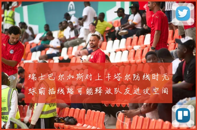 瑞士巴尔加斯对上卡塔尔防线时无球前插线路可能释放队友进攻空间