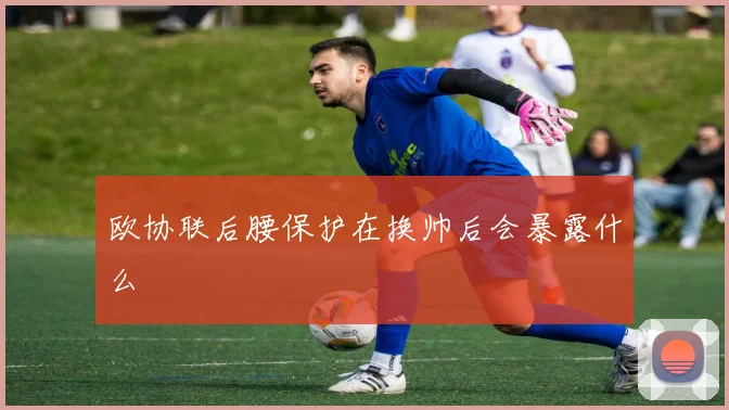 欧协联后腰保护在换帅后会暴露什么