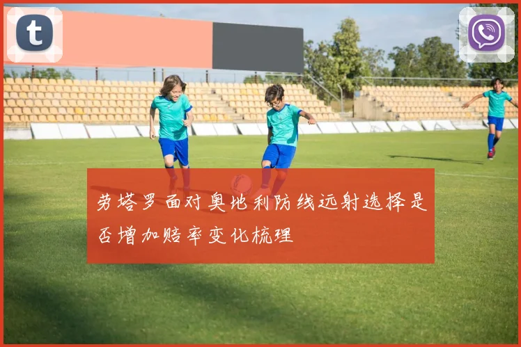 劳塔罗面对奥地利防线远射选择是否增加赔率变化梳理