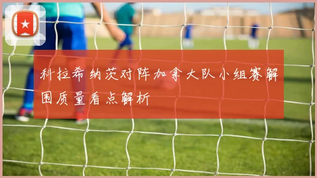 科拉希纳茨对阵加拿大队小组赛解围质量看点解析