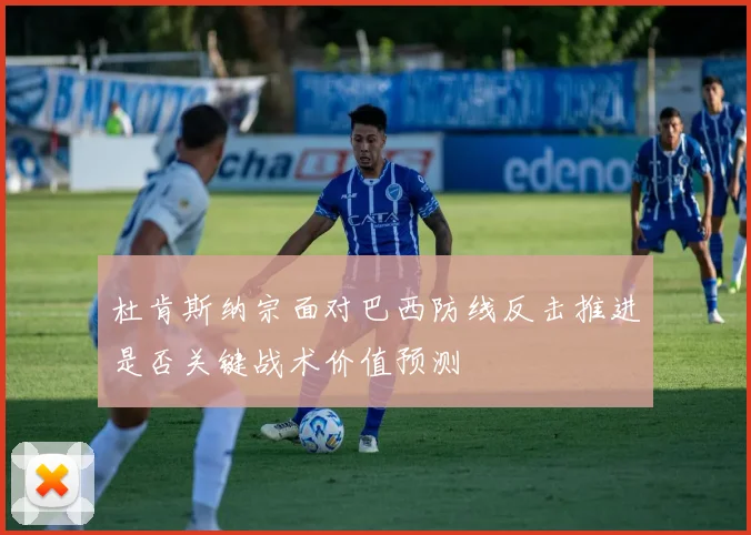 杜肯斯纳宗面对巴西防线反击推进是否关键战术价值预测
