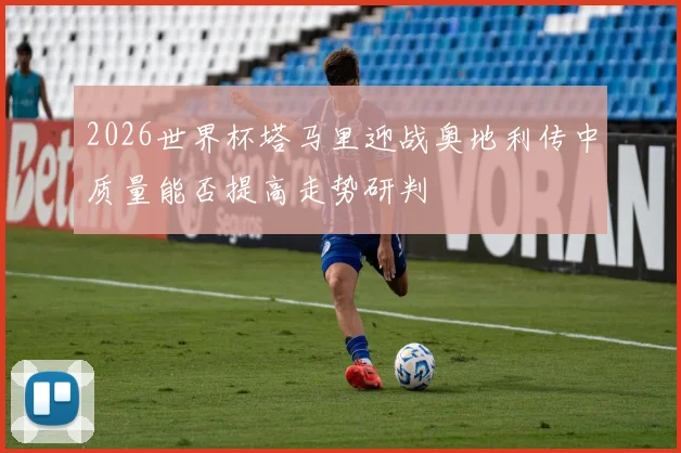 2026世界杯塔马里迎战奥地利传中质量能否提高走势研判