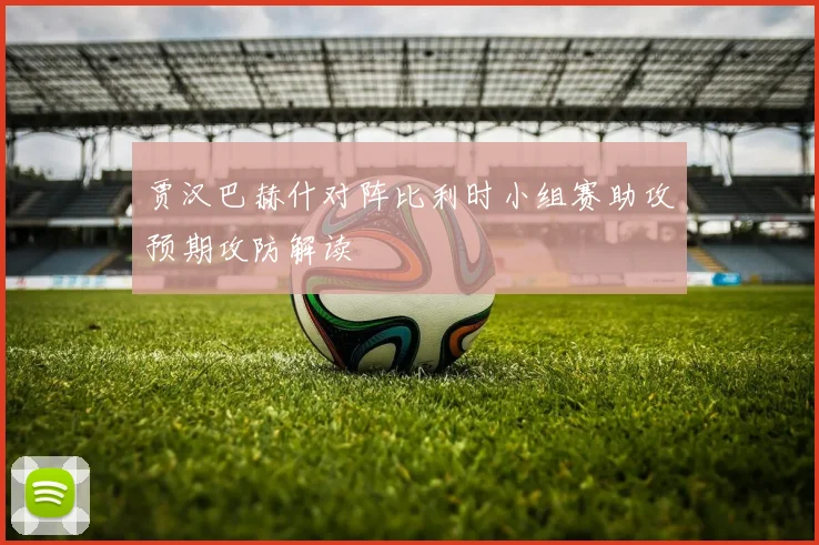 贾汉巴赫什对阵比利时小组赛助攻预期攻防解读