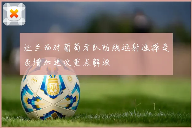 杜兰面对葡萄牙队防线远射选择是否增加进攻重点解读