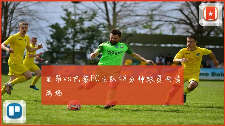 里昂vs巴黎FC主队48分钟球员两黄离场
