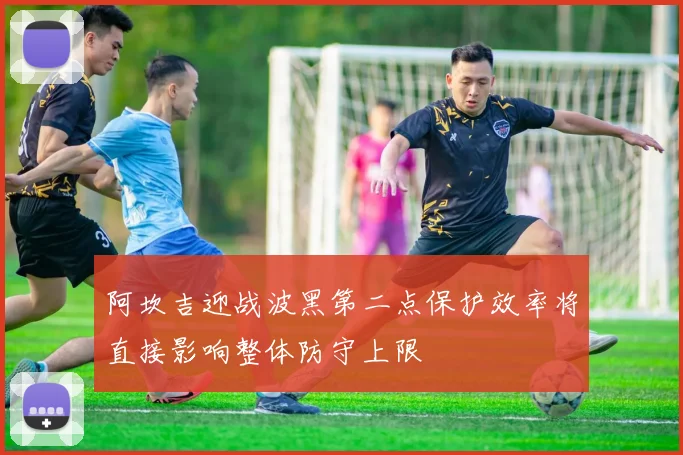阿坎吉迎战波黑第二点保护效率将直接影响整体防守上限