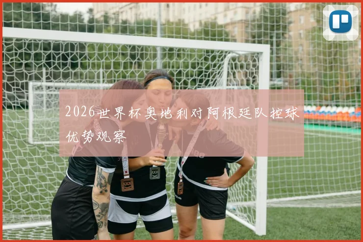 2026世界杯奥地利对阿根廷队控球优势观察