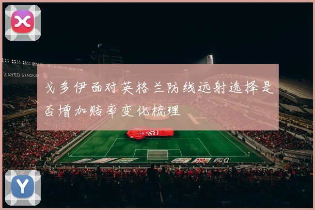 戈多伊面对英格兰防线远射选择是否增加赔率变化梳理