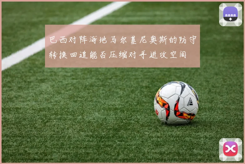 巴西对阵海地马尔基尼奥斯的防守转换回追能否压缩对手进攻空间