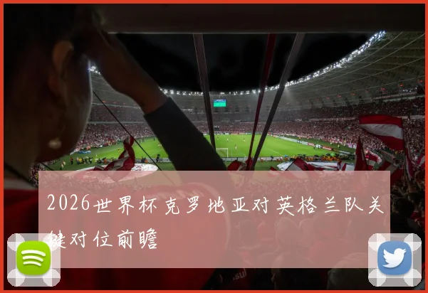 2026世界杯克罗地亚对英格兰队关键对位前瞻