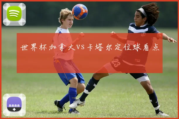世界杯加拿大vs卡塔尔定位球看点