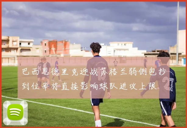巴西恩德里克迎战苏格兰弱侧包抄到位率将直接影响球队进攻上限