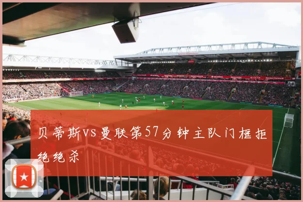贝蒂斯vs曼联第57分钟主队门框拒绝绝杀