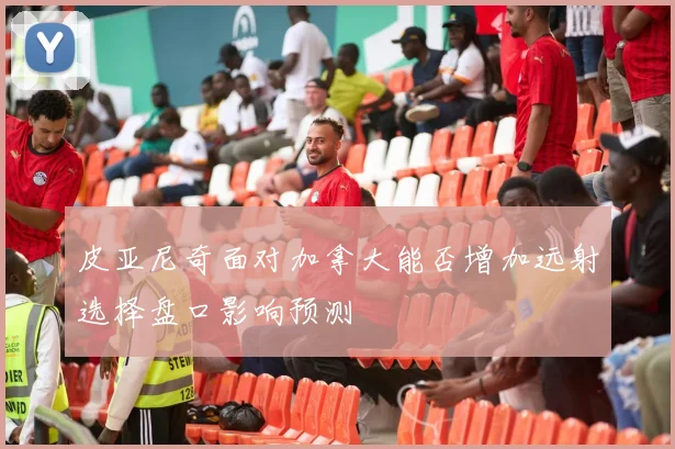 皮亚尼奇面对加拿大能否增加远射选择盘口影响预测