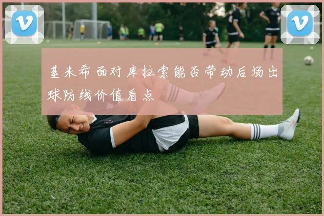 基米希面对库拉索能否带动后场出球防线价值看点