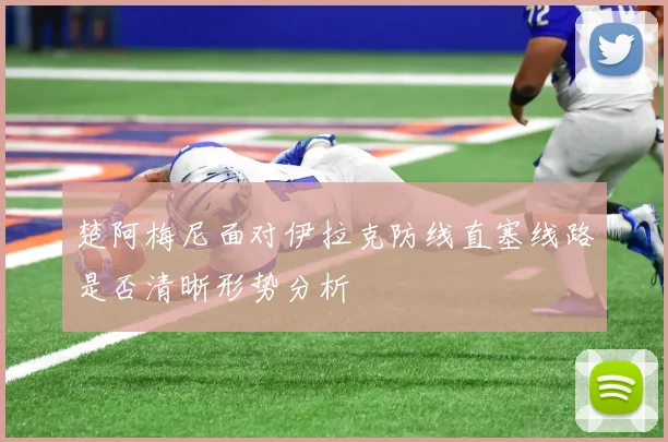 楚阿梅尼面对伊拉克防线直塞线路是否清晰形势分析