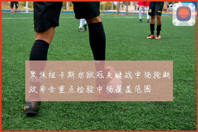 聚焦纽卡斯尔欧冠关键战中场抢断效率会重点检验中场覆盖范围