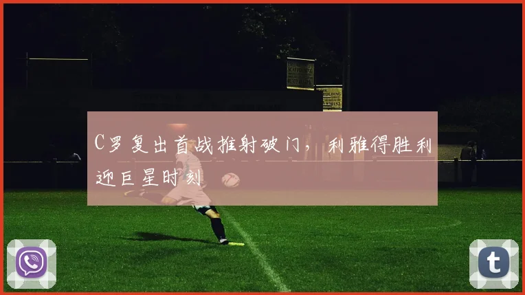 C罗复出首战推射破门，利雅得胜利迎巨星时刻