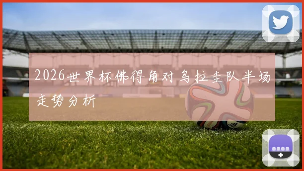 2026世界杯佛得角对乌拉圭队半场走势分析