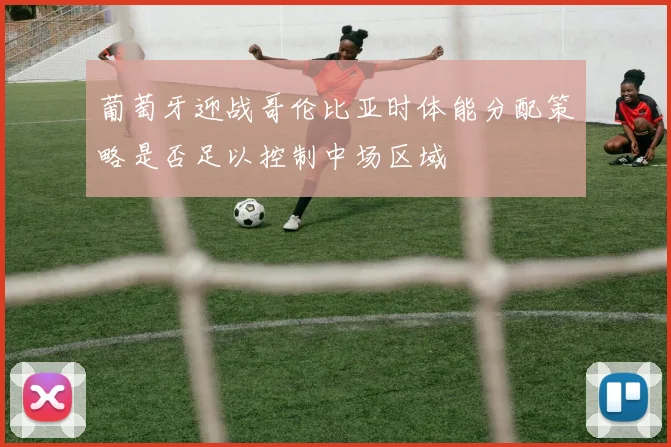 葡萄牙迎战哥伦比亚时体能分配策略是否足以控制中场区域