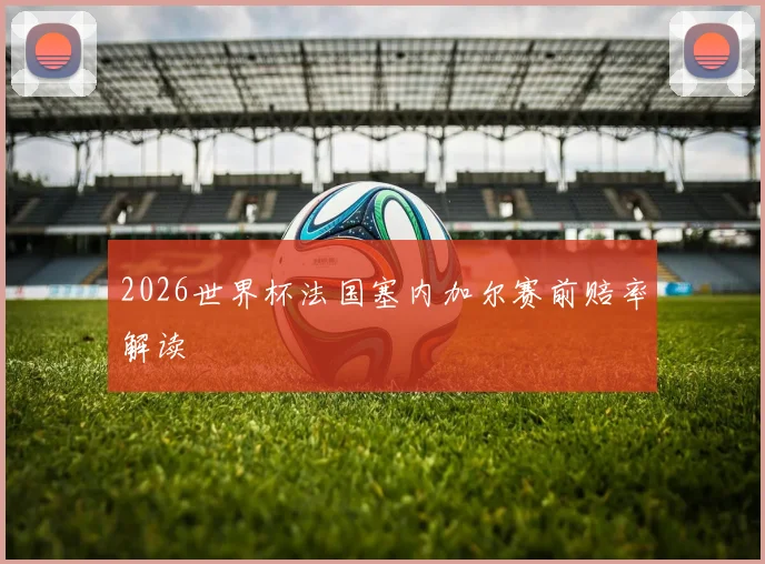 2026世界杯法国塞内加尔赛前赔率解读
