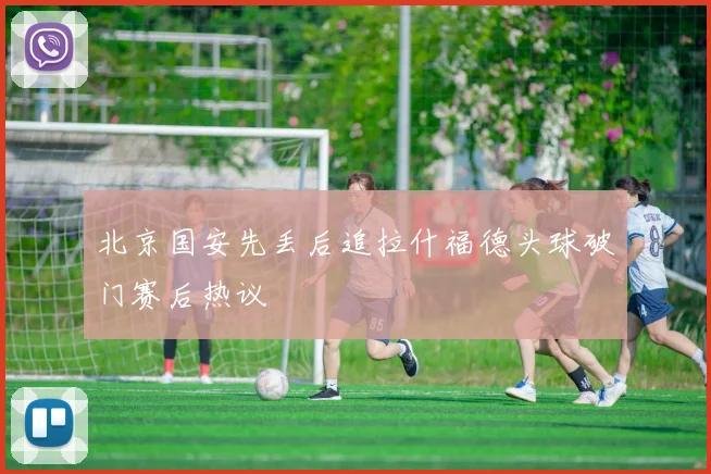 北京国安先丢后追拉什福德头球破门赛后热议