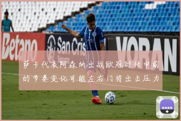 萨卡代表阿森纳出战欧冠时传中前的节奏变化可能左右门将出击压力