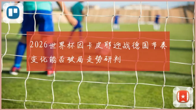 2026世界杯因卡皮耶迎战德国节奏变化能否破局走势研判