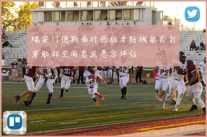 瑞安门德斯面对西班牙防线能否打穿肋部空间首发悬念评估